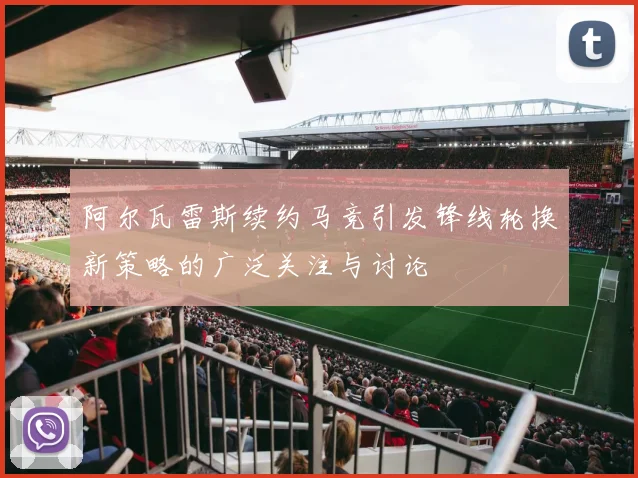 阿尔瓦雷斯续约马竞引发锋线轮换新策略的广泛关注与讨论