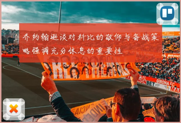 乔约翰逊谈对科比的敬仰与备战策略强调充分休息的重要性