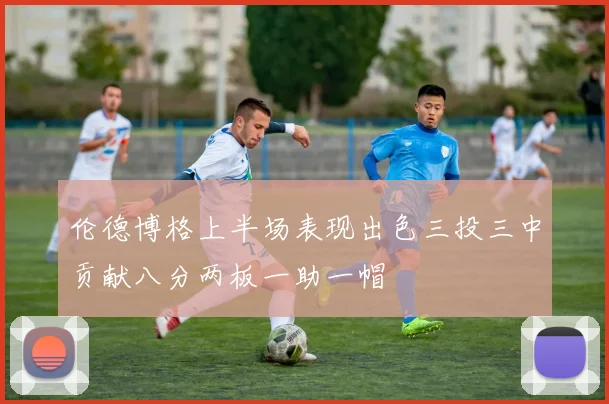 伦德博格上半场表现出色三投三中贡献八分两板一助一帽