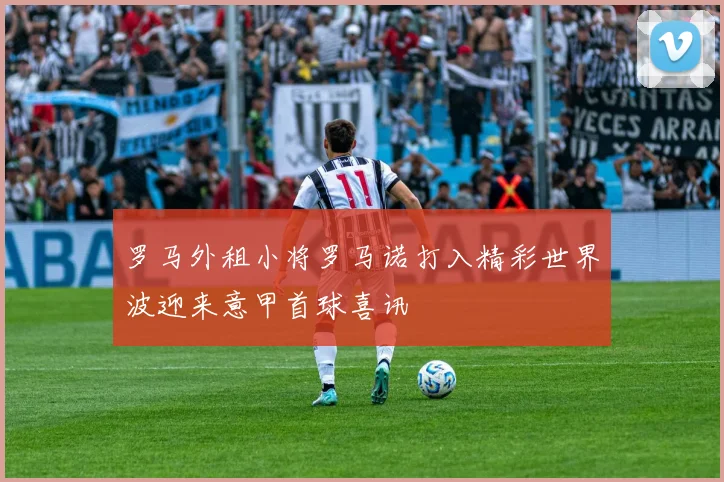 罗马外租小将罗马诺打入精彩世界波迎来意甲首球喜讯