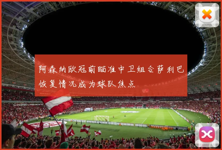 阿森纳欧冠前瞄准中卫组合萨利巴恢复情况成为球队焦点