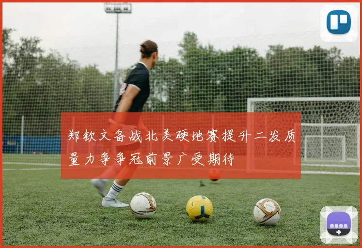 郑钦文备战北美硬地赛提升二发质量力争争冠前景广受期待